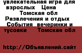 увлекательная игра для взрослых › Цена ­ 300 - Томская обл. Развлечения и отдых » События, вечеринки и тусовки   . Томская обл.